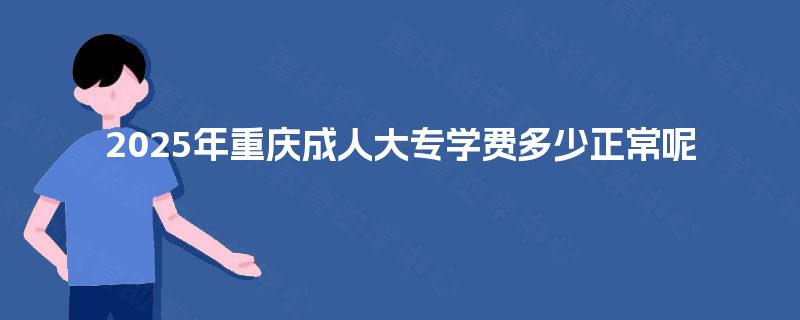 2025年重庆成人大专学费多少正常呢