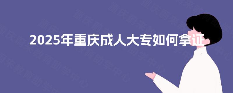 2025年重庆成人大专如何拿证