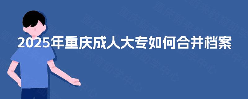 2025年重庆成人大专如何合并档案