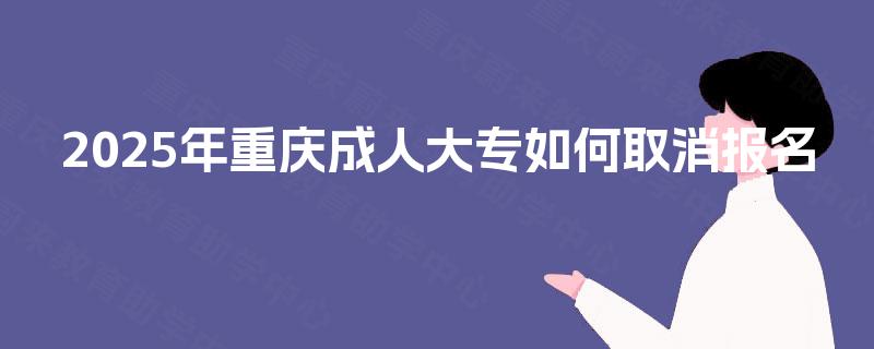 2025年重庆成人大专如何取消报名