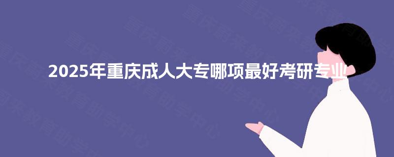 2025年重庆成人大专哪项最好考研专业