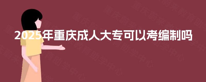 2025年重庆成人大专可以考编制吗