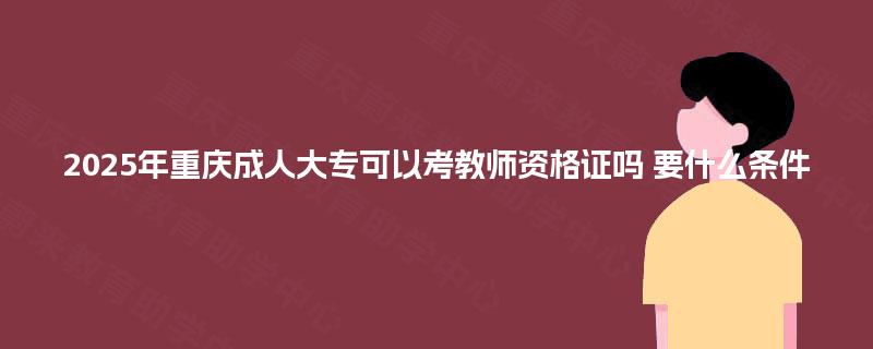 2025年重庆成人大专可以考教师资格证吗 要什么条件