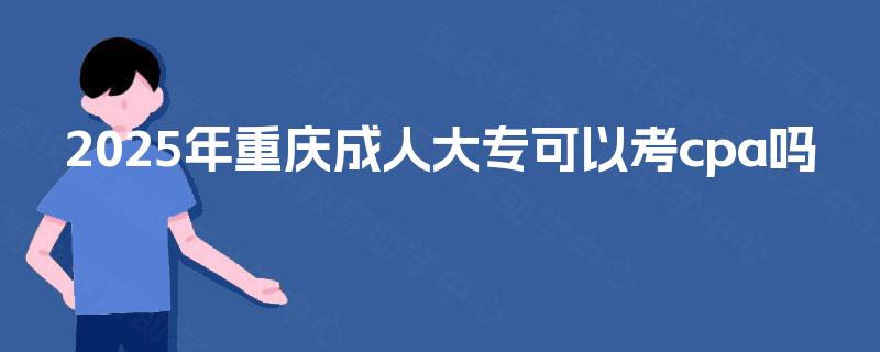 2025年重庆成人大专可以考cpa吗
