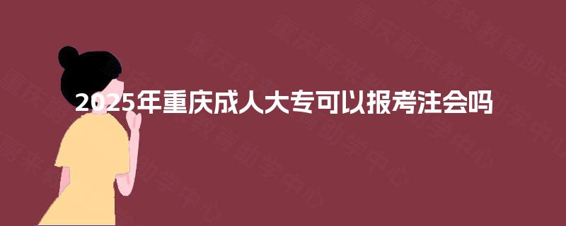 2025年重庆成人大专可以报考注会吗