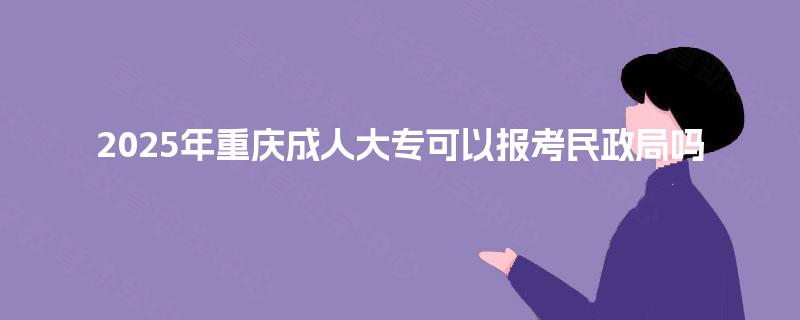 2025年重庆成人大专可以报考民政局吗