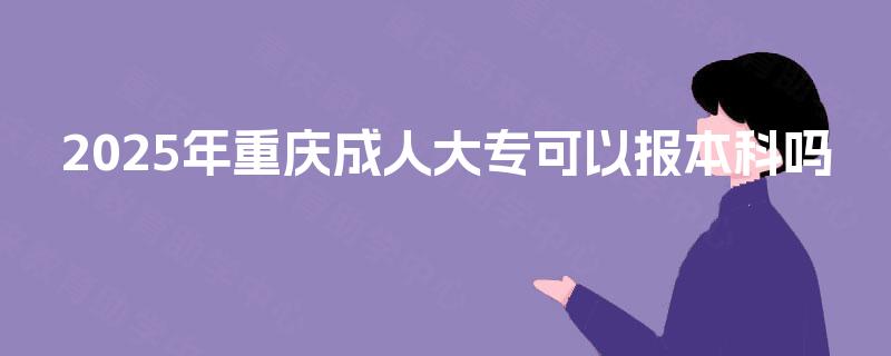 2025年重庆成人大专可以报本科吗