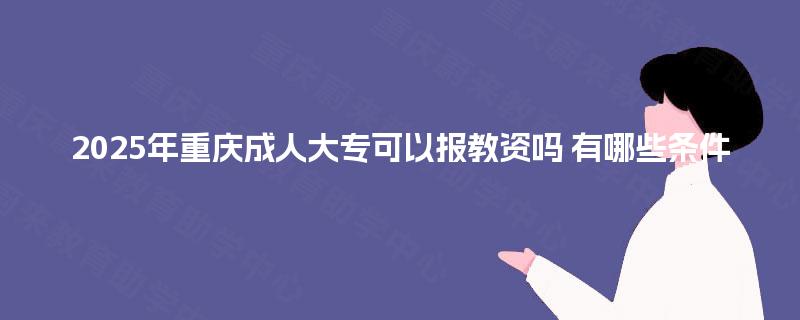 2025年重庆成人大专可以报教资吗 有哪些条件