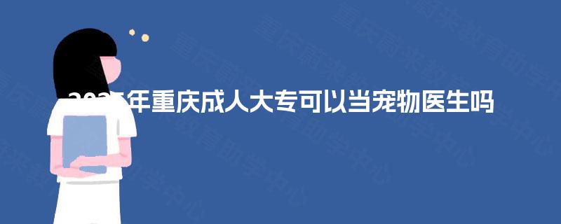 2025年重庆成人大专可以当宠物医生吗