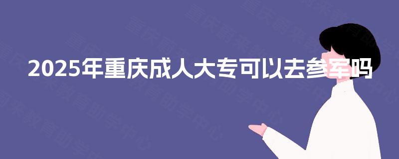 2025年重庆成人大专可以去参军吗