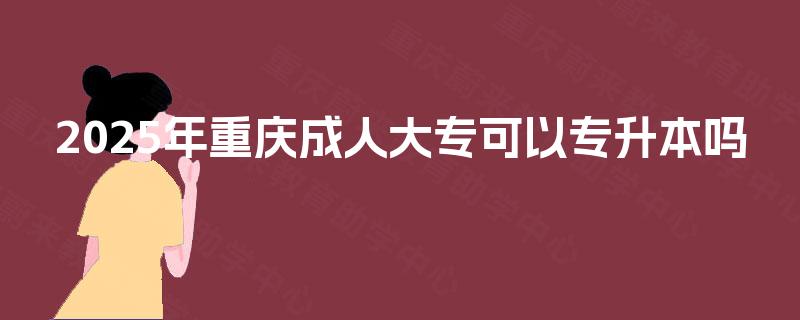 2025年重庆成人大专可以专升本吗