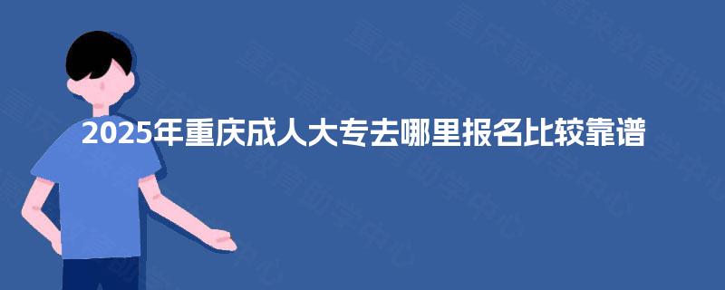 2025年重庆成人大专去哪里报名比较靠谱