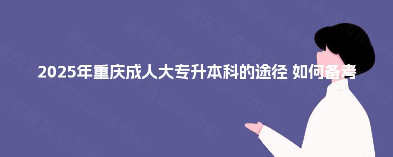 2025年重庆成人大专升本科的途径 如何备考