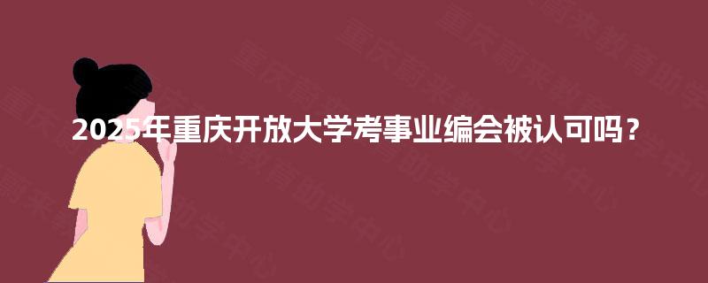 2025年重庆开放大学考事业编会被认可吗？