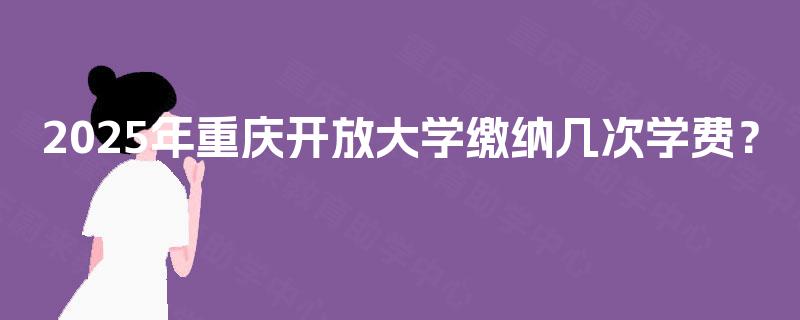 2025年重庆开放大学缴纳几次学费？