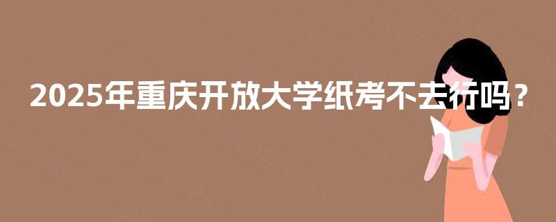 2025年重庆开放大学纸考不去行吗？
