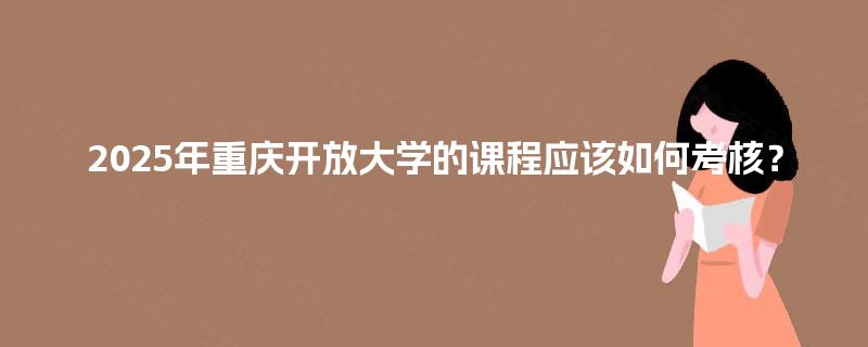 2025年重庆开放大学的课程应该如何考核？