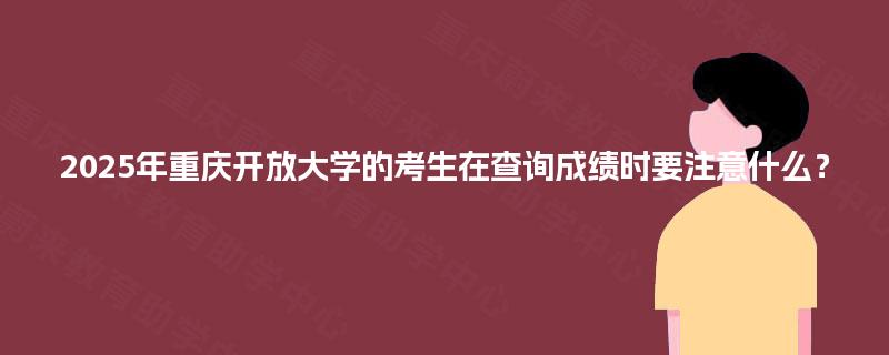 2025年重庆开放大学的考生在查询成绩时要注意什么？
