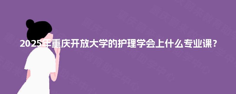 2025年重庆开放大学的护理学会上什么专业课？