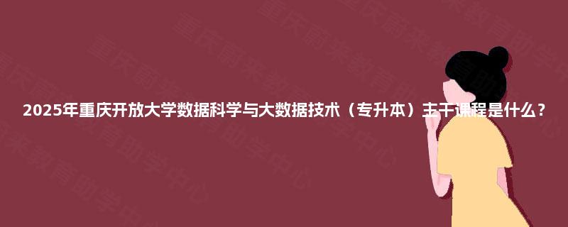 2025年重庆开放大学数据科学与大数据技术（专升本）主干课程是什么？