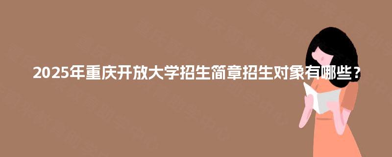 2025年重庆开放大学招生简章招生对象有哪些？