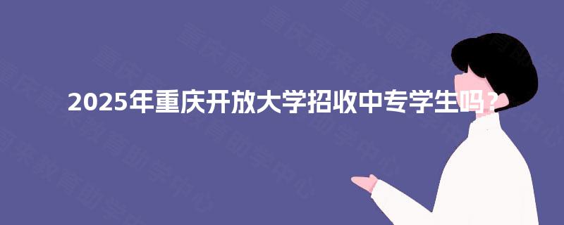 2025年重庆开放大学招收中专学生吗？