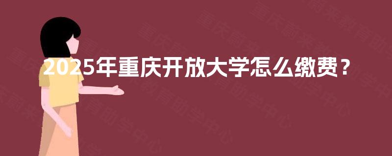 2025年重庆开放大学怎么缴费？