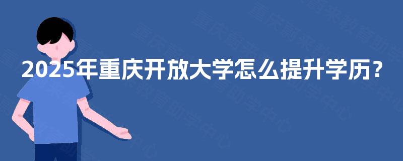 2025年重庆开放大学怎么提升学历？