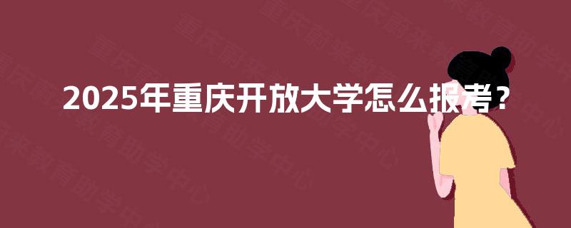 2025年重庆开放大学怎么报考？