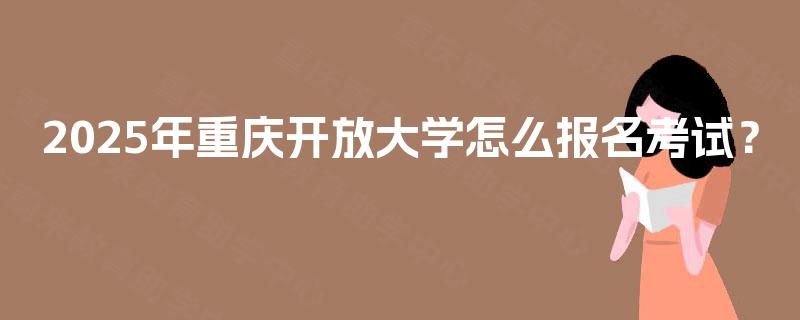 2025年重庆开放大学怎么报名考试？