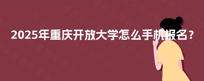 2025年重庆开放大学怎么手机报名？