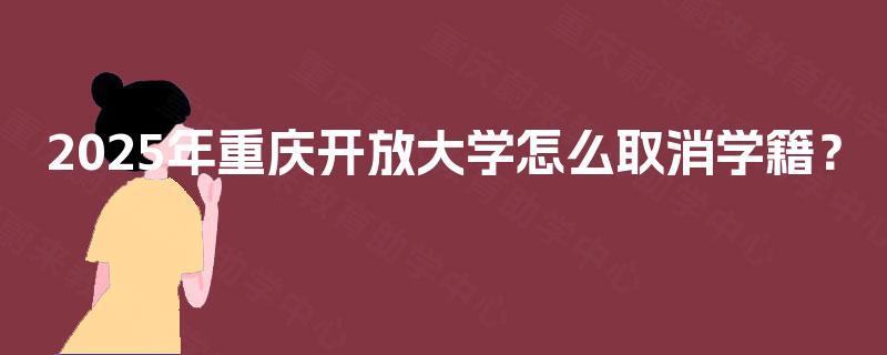 2025年重庆开放大学怎么取消学籍？