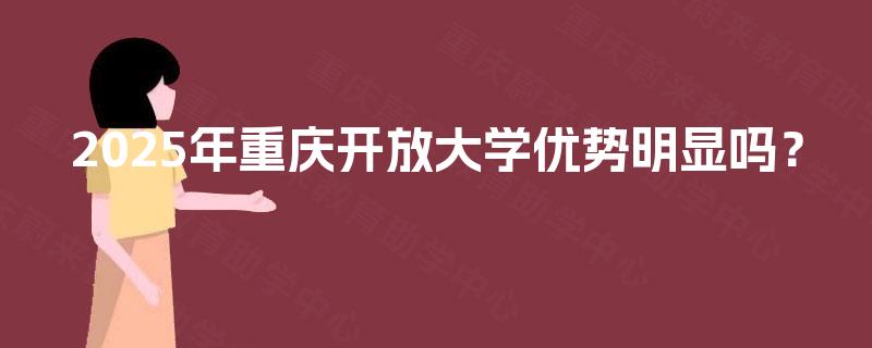 2025年重庆开放大学优势明显吗？