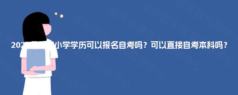 2025年重庆小学学历可以报名自考吗？可以直接自考本科吗？