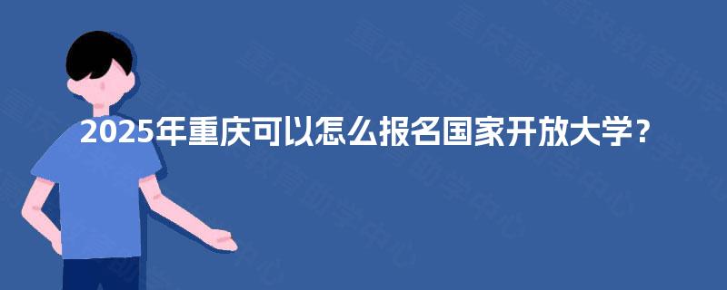 2025年重庆可以怎么报名国家开放大学？