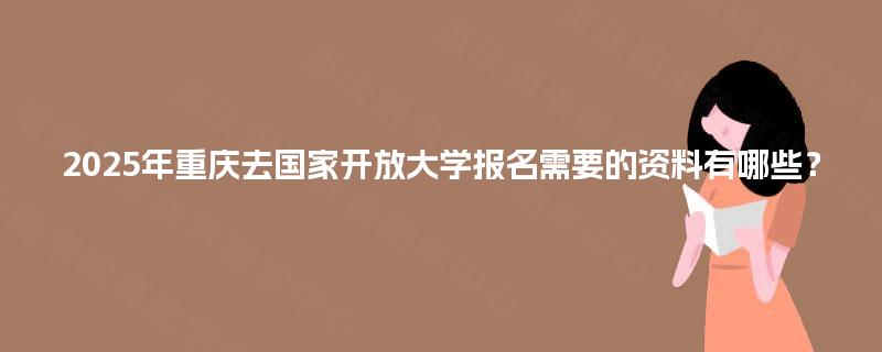 2025年重庆去国家开放大学报名需要的资料有哪些？