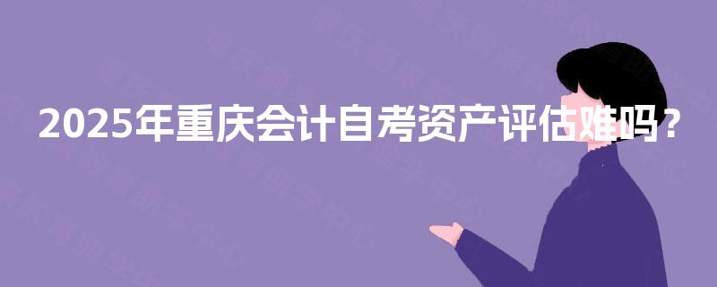 2025年重庆会计自考资产评估难吗？
