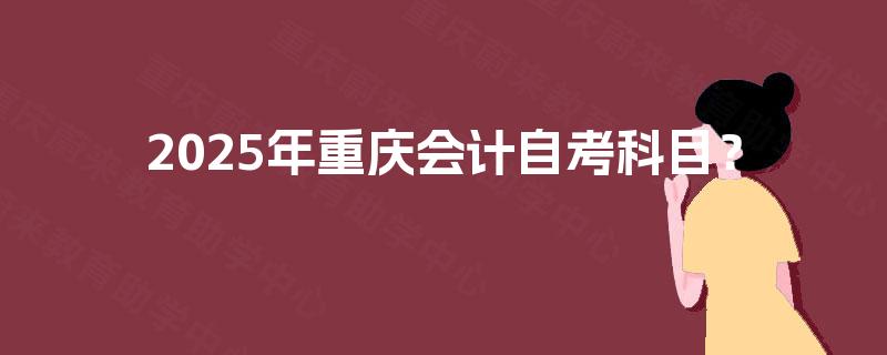 2025年重庆会计自考科目？