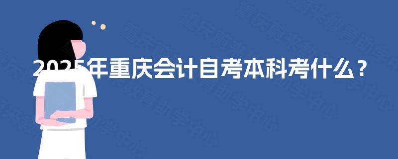 2025年重庆会计自考本科考什么？