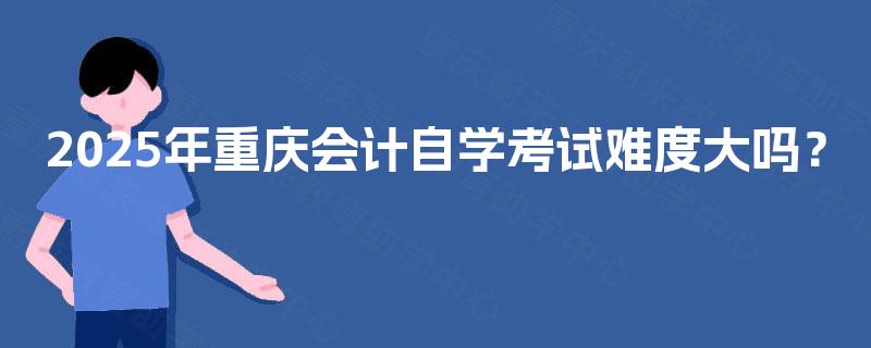 2025年重庆会计自学考试难度大吗？