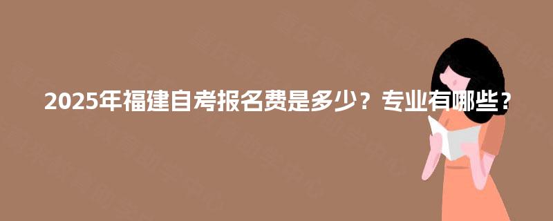 2025年福建自考报名费是多少？专业有哪些？