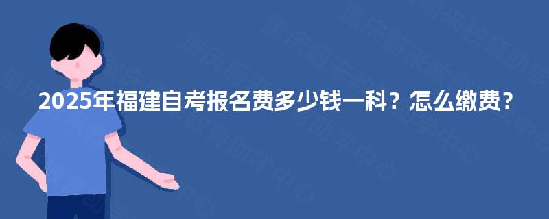 2025年福建自考报名费多少钱一科？怎么缴费？