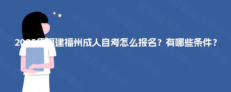 2025年福建福州成人自考怎么报名？有哪些条件？