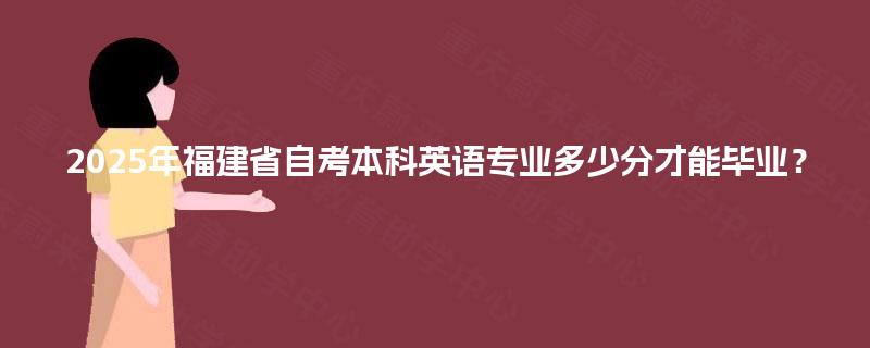 2025年福建省自考本科英语专业多少分才能毕业？