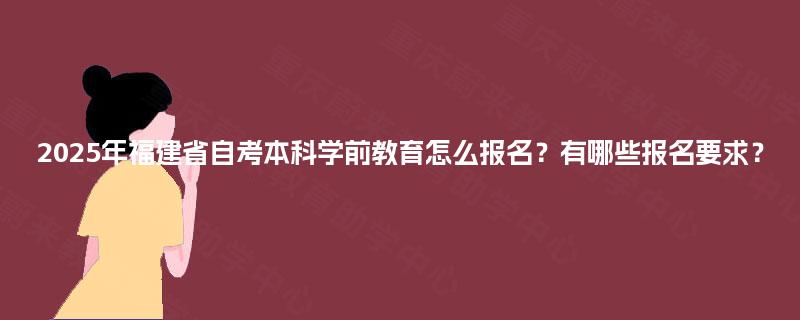 2025年福建省自考本科学前教育怎么报名？有哪些报名要求？