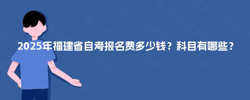 2025年福建省自考报名费多少钱？科目有哪些？