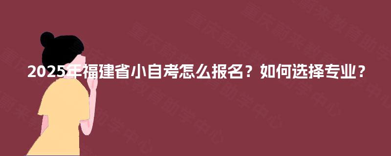 2025年福建省小自考怎么报名？如何选择专业？