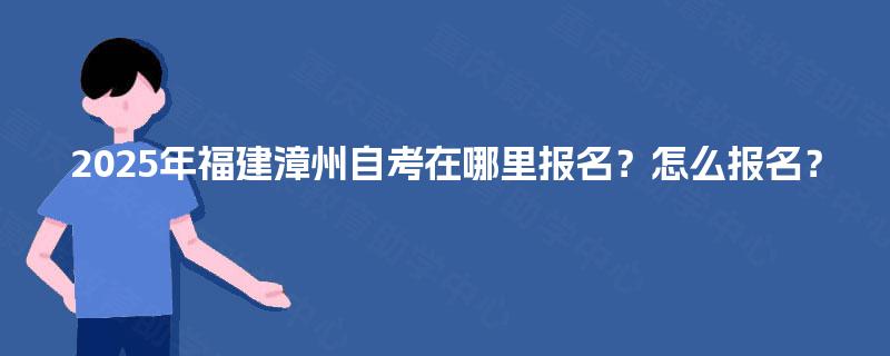 2025年福建漳州自考在哪里报名？怎么报名？