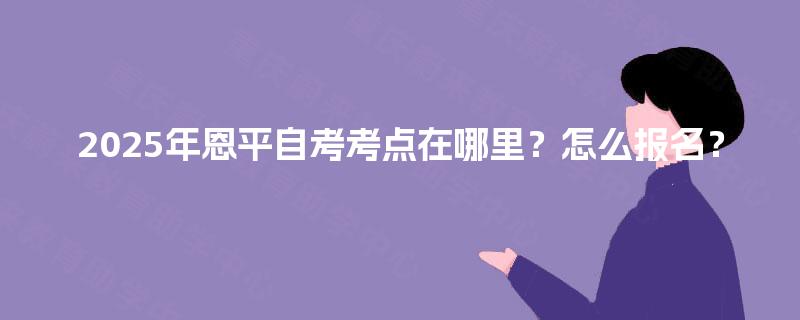 2025年恩平自考考点在哪里？怎么报名？