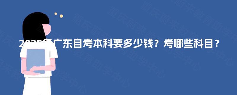 2025年广东自考本科要多少钱？考哪些科目？